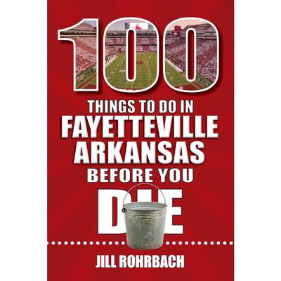 100 Things to Do in Fayetteville, Arkansas, Before You Die Book