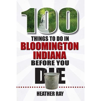 100 Things to Do in Bloomington, Indiana, Before You Die Book